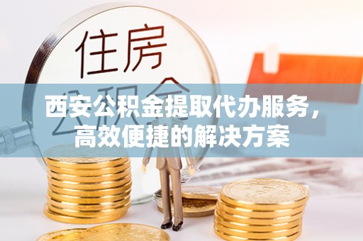 三穗西安公积金提取代办服务，高效便捷的解决方案