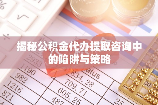 三穗揭秘公积金代办提取咨询中的陷阱与策略