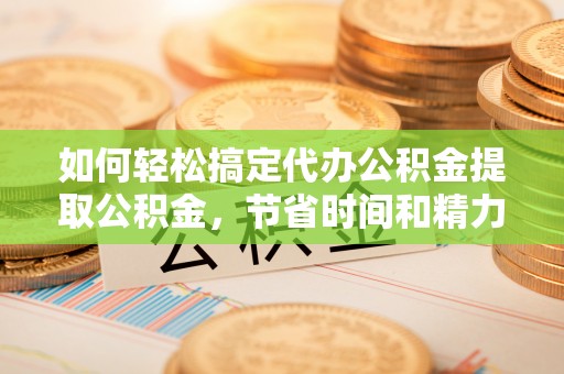 三穗如何轻松搞定代办公积金提取公积金，节省时间和精力的秘密武器