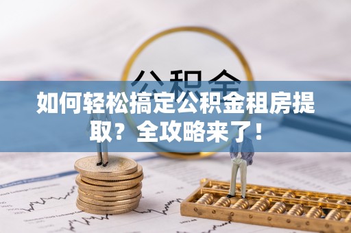 三穗如何轻松搞定公积金租房提取？全攻略来了！