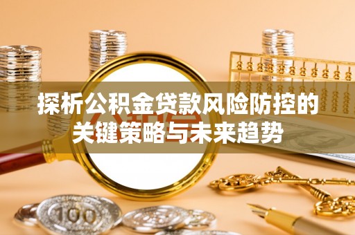 三穗探析公积金贷款风险防控的关键策略与未来趋势