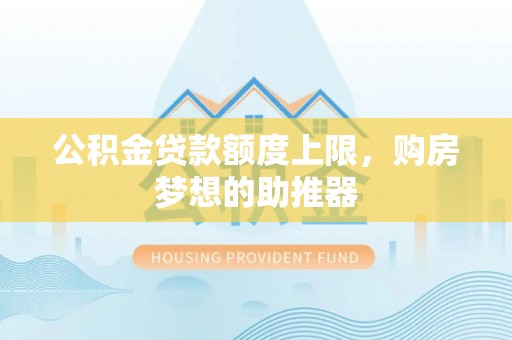 三穗公积金贷款额度上限，购房梦想的助推器
