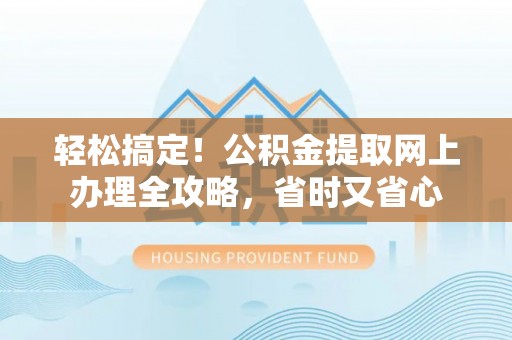 三穗轻松搞定！公积金提取网上办理全攻略，省时又省心