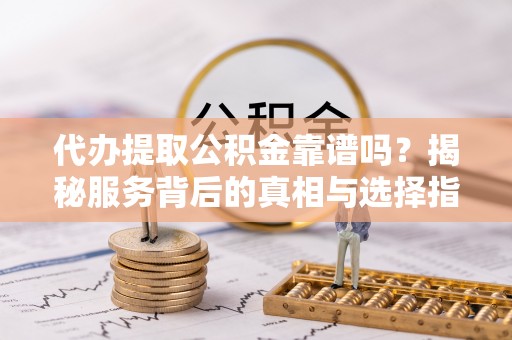 三穗代办提取公积金靠谱吗？揭秘服务背后的真相与选择指南