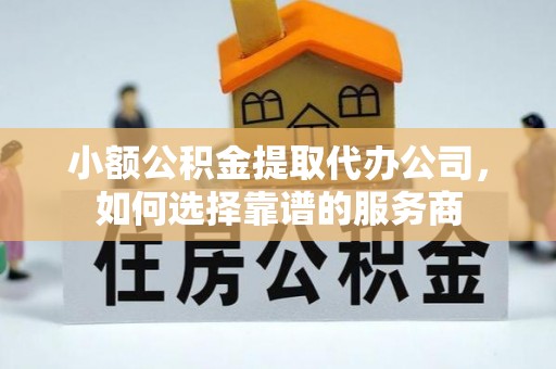 三穗小额公积金提取代办公司，如何选择靠谱的服务商