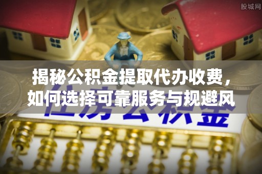 三穗揭秘公积金提取代办收费，如何选择可靠服务与规避风险