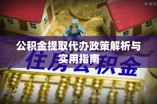 三穗公积金提取代办政策解析与实用指南