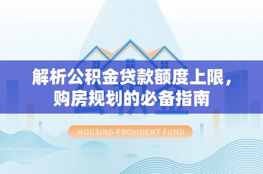 三穗解析公积金贷款额度上限，购房规划的必备指南
