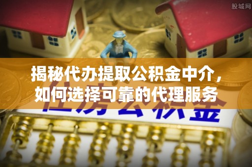 三穗揭秘代办提取公积金中介，如何选择可靠的代理服务