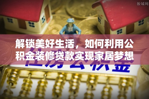 三穗解锁美好生活，如何利用公积金装修贷款实现家居梦想