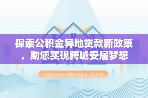 三穗探索公积金异地贷款新政策，助您实现跨城安居梦想