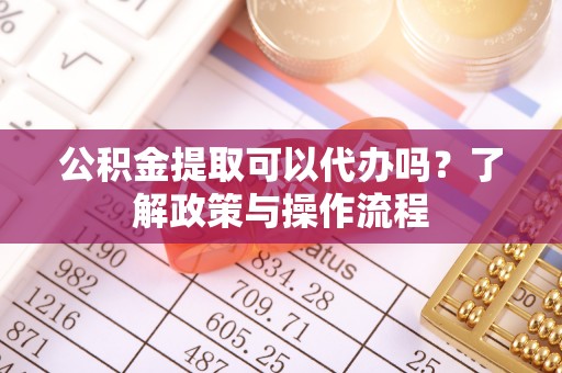 三穗公积金提取可以代办吗？了解政策与操作流程