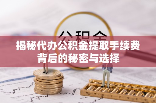 三穗揭秘代办公积金提取手续费背后的秘密与选择