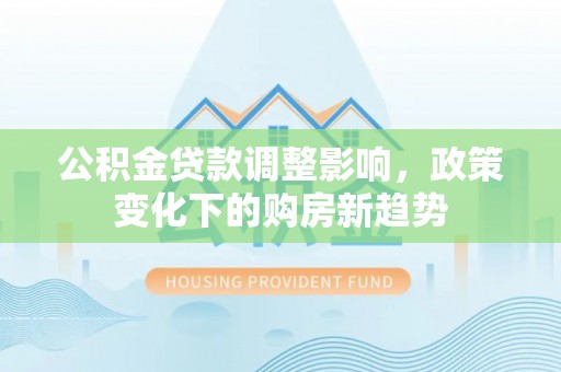 三穗公积金贷款调整影响，政策变化下的购房新趋势