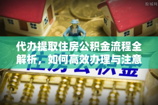 三穗代办提取住房公积金流程全解析，如何高效办理与注意事项