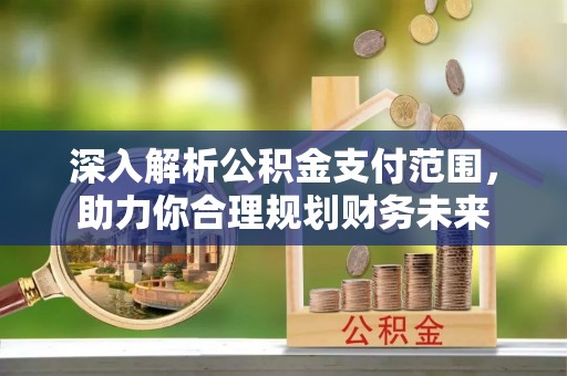三穗深入解析公积金支付范围，助力你合理规划财务未来