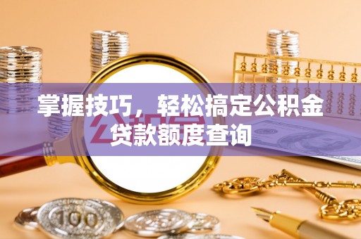 三穗掌握技巧，轻松搞定公积金贷款额度查询