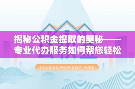三穗揭秘公积金提取的奥秘——专业代办服务如何帮您轻松搞定