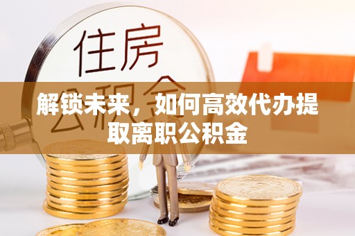 三穗解锁未来，如何高效代办提取离职公积金