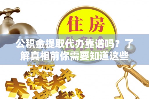 三穗公积金提取代办靠谱吗？了解真相前你需要知道这些