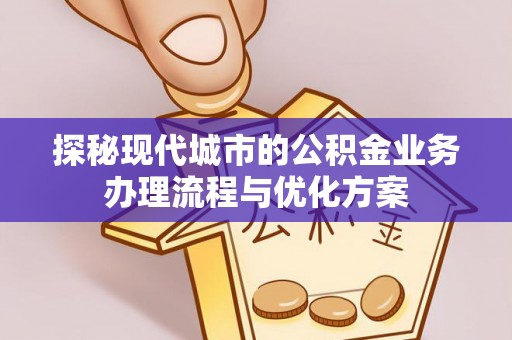 三穗探秘现代城市的公积金业务办理流程与优化方案