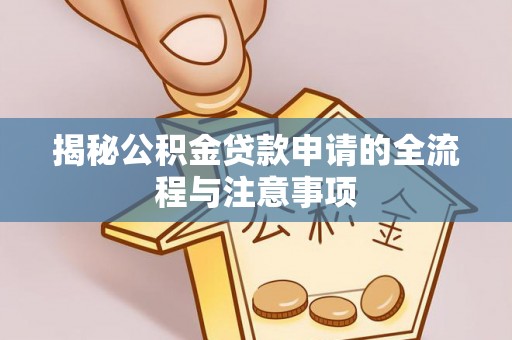 三穗揭秘公积金贷款申请的全流程与注意事项