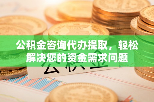 三穗公积金咨询代办提取，轻松解决您的资金需求问题