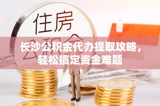 三穗长沙公积金代办提取攻略，轻松搞定资金难题