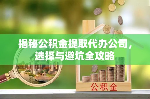 三穗揭秘公积金提取代办公司，选择与避坑全攻略