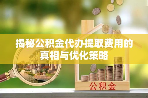三穗揭秘公积金代办提取费用的真相与优化策略