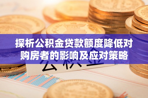 三穗探析公积金贷款额度降低对购房者的影响及应对策略