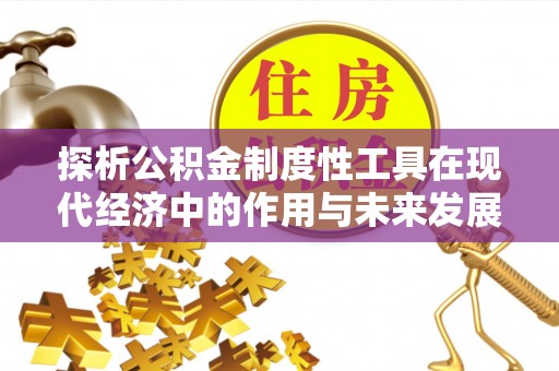 三穗探析公积金制度性工具在现代经济中的作用与未来发展趋势