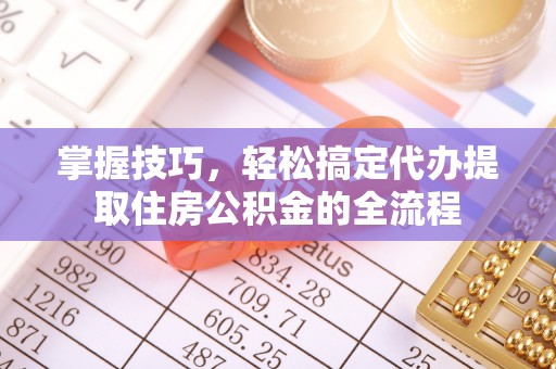 三穗掌握技巧，轻松搞定代办提取住房公积金的全流程