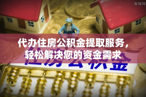 三穗代办住房公积金提取服务，轻松解决您的资金需求