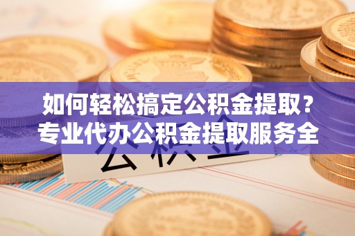 三穗如何轻松搞定公积金提取？专业代办公积金提取服务全解析