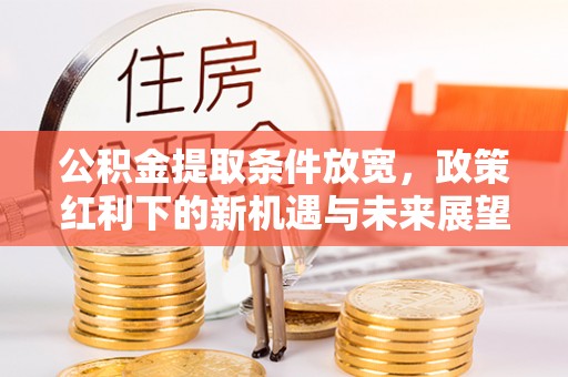 三穗公积金提取条件放宽，政策红利下的新机遇与未来展望