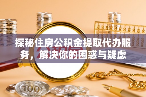 三穗探秘住房公积金提取代办服务，解决你的困惑与疑虑