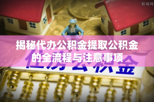 三穗揭秘代办公积金提取公积金的全流程与注意事项