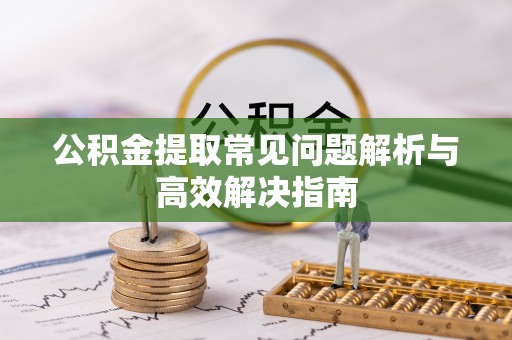 三穗公积金提取常见问题解析与高效解决指南