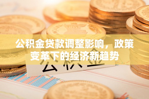 三穗公积金贷款调整影响，政策变革下的经济新趋势