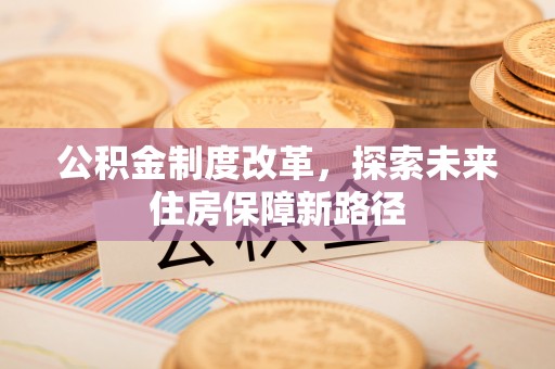 三穗公积金制度改革，探索未来住房保障新路径