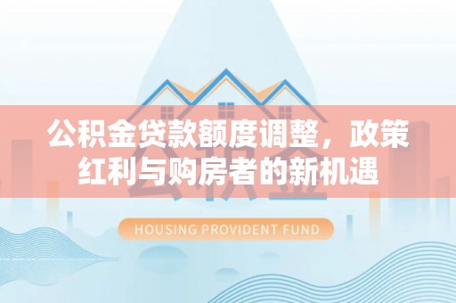 三穗公积金贷款额度调整，政策红利与购房者的新机遇
