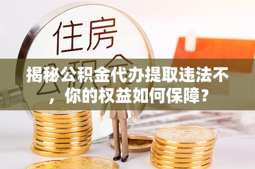 三穗揭秘公积金代办提取违法不，你的权益如何保障？